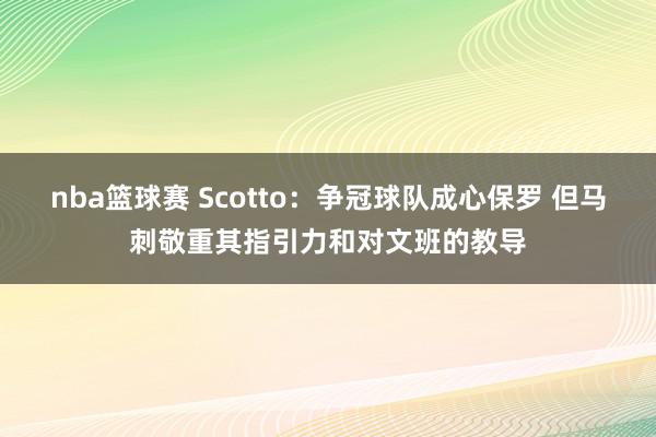 nba篮球赛 Scotto：争冠球队成心保罗 但马刺敬重其指引力和对文班的教导