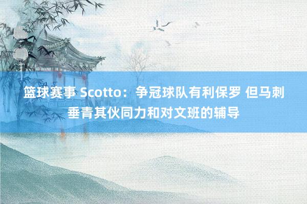 篮球赛事 Scotto：争冠球队有利保罗 但马刺垂青其伙同力和对文班的辅导