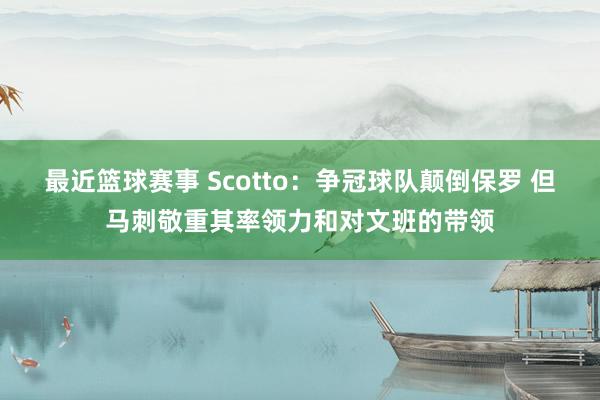 最近篮球赛事 Scotto：争冠球队颠倒保罗 但马刺敬重其率领力和对文班的带领