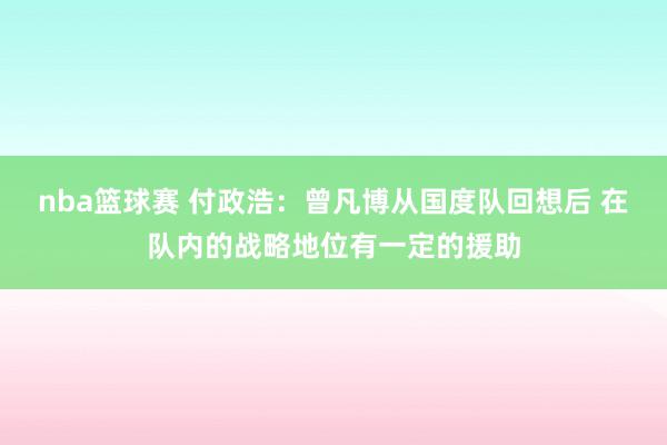 nba篮球赛 付政浩：曾凡博从国度队回想后 在队内的战略地位有一定的援助