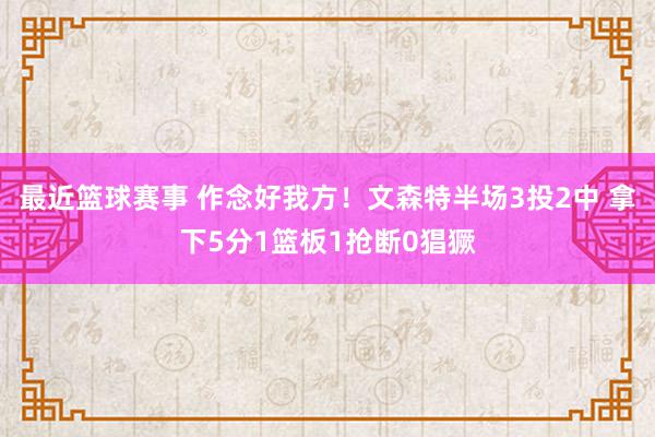 最近篮球赛事 作念好我方！文森特半场3投2中 拿下5分1篮板1抢断0猖獗