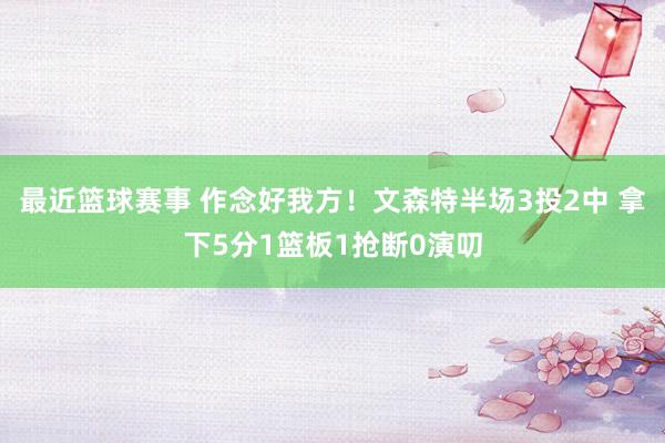 最近篮球赛事 作念好我方！文森特半场3投2中 拿下5分1篮板1抢断0演叨