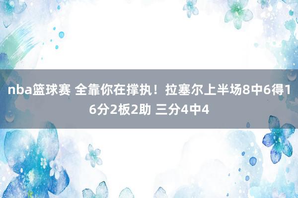 nba篮球赛 全靠你在撑执！拉塞尔上半场8中6得16分2板2助 三分4中4