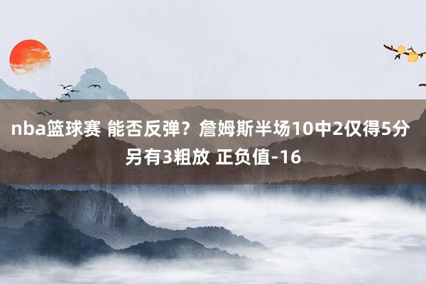 nba篮球赛 能否反弹？詹姆斯半场10中2仅得5分 另有3粗放 正负值-16