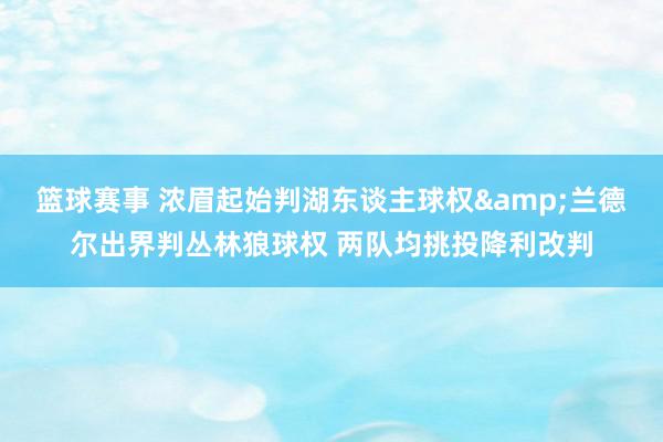 篮球赛事 浓眉起始判湖东谈主球权&兰德尔出界判丛林狼球权 两队均挑投降利改判