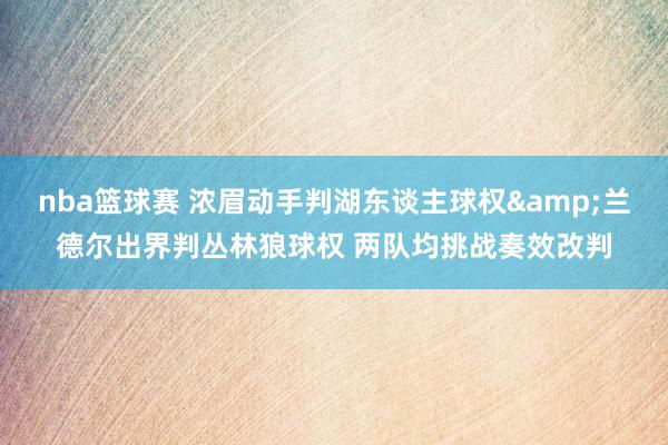 nba篮球赛 浓眉动手判湖东谈主球权&兰德尔出界判丛林狼球权 两队均挑战奏效改判