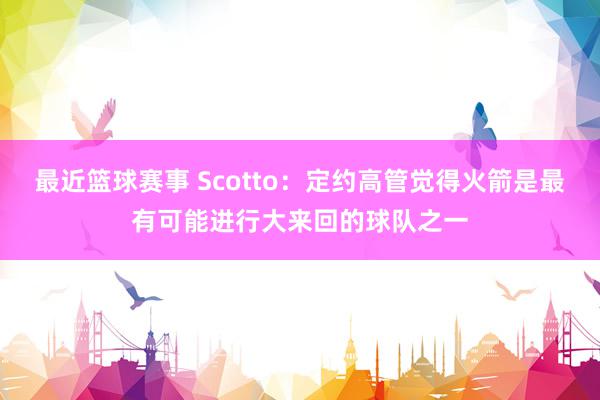 最近篮球赛事 Scotto：定约高管觉得火箭是最有可能进行大来回的球队之一