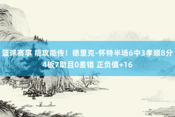 篮球赛事 能攻能传！德里克-怀特半场6中3孝顺8分4板7助且0差错 正负值+16