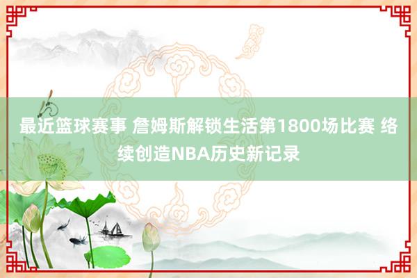 最近篮球赛事 詹姆斯解锁生活第1800场比赛 络续创造NBA历史新记录