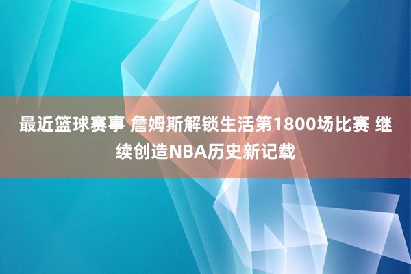 最近篮球赛事 詹姆斯解锁生活第1800场比赛 继续创造NBA历史新记载