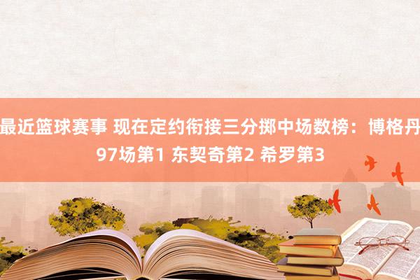 最近篮球赛事 现在定约衔接三分掷中场数榜：博格丹97场第1 东契奇第2 希罗第3