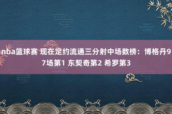 nba篮球赛 现在定约流通三分射中场数榜：博格丹97场第1 东契奇第2 希罗第3