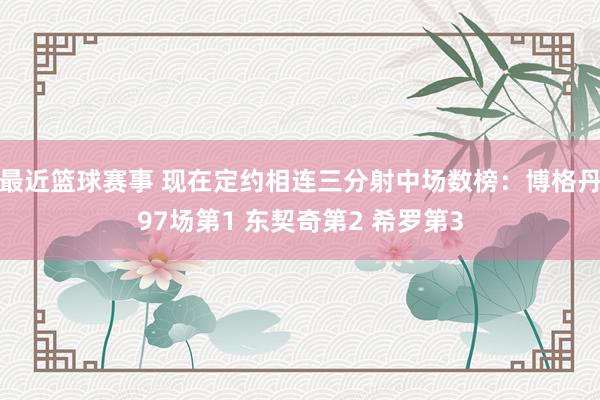 最近篮球赛事 现在定约相连三分射中场数榜：博格丹97场第1 东契奇第2 希罗第3