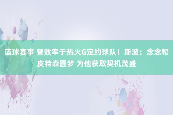 篮球赛事 曾效率于热火G定约球队！斯波：念念帮皮特森圆梦 为他获取契机茂盛