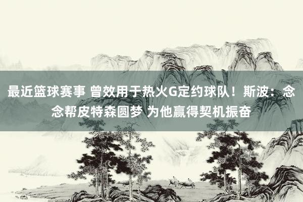 最近篮球赛事 曾效用于热火G定约球队！斯波：念念帮皮特森圆梦 为他赢得契机振奋