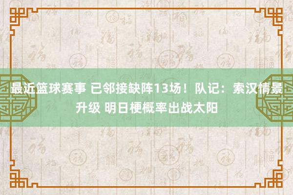 最近篮球赛事 已邻接缺阵13场！队记：索汉情景升级 明日梗概率出战太阳