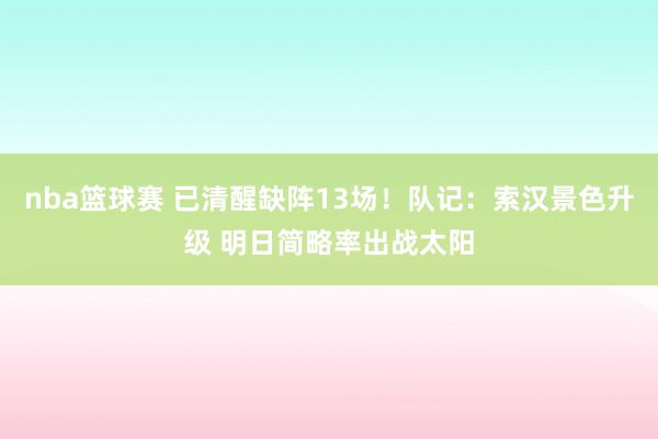 nba篮球赛 已清醒缺阵13场！队记：索汉景色升级 明日简略率出战太阳