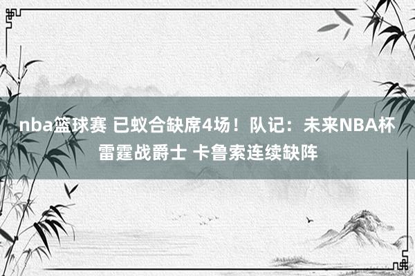 nba篮球赛 已蚁合缺席4场！队记：未来NBA杯雷霆战爵士 卡鲁索连续缺阵