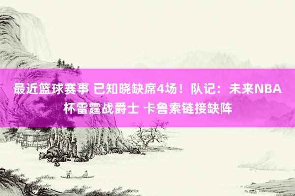 最近篮球赛事 已知晓缺席4场！队记：未来NBA杯雷霆战爵士 卡鲁索链接缺阵