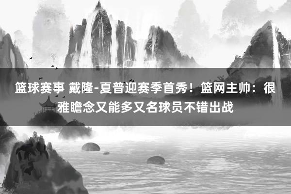 篮球赛事 戴隆-夏普迎赛季首秀！篮网主帅：很雅瞻念又能多又名球员不错出战