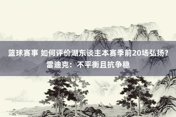 篮球赛事 如何评价湖东谈主本赛季前20场弘扬？雷迪克：不平衡且抗争稳