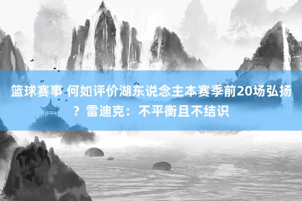 篮球赛事 何如评价湖东说念主本赛季前20场弘扬？雷迪克：不平衡且不结识