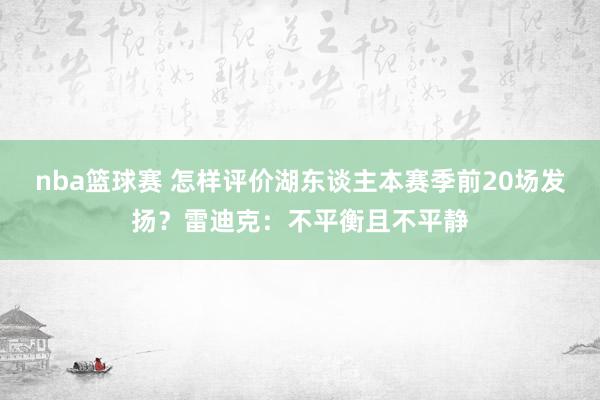 nba篮球赛 怎样评价湖东谈主本赛季前20场发扬？雷迪克：不平衡且不平静