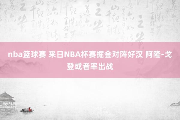 nba篮球赛 来日NBA杯赛掘金对阵好汉 阿隆-戈登或者率出战