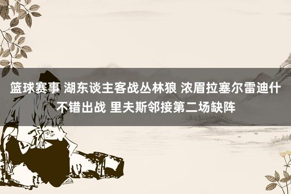 篮球赛事 湖东谈主客战丛林狼 浓眉拉塞尔雷迪什不错出战 里夫斯邻接第二场缺阵