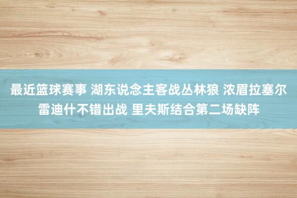 最近篮球赛事 湖东说念主客战丛林狼 浓眉拉塞尔雷迪什不错出战 里夫斯结合第二场缺阵