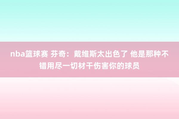 nba篮球赛 芬奇：戴维斯太出色了 他是那种不错用尽一切材干伤害你的球员