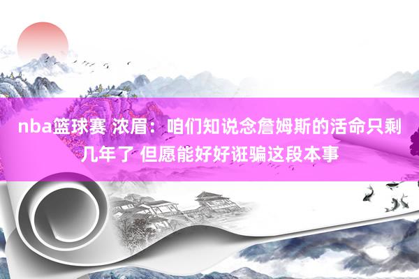 nba篮球赛 浓眉：咱们知说念詹姆斯的活命只剩几年了 但愿能好好诳骗这段本事