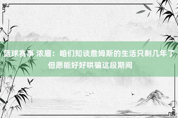 篮球赛事 浓眉：咱们知谈詹姆斯的生活只剩几年了 但愿能好好哄骗这段期间