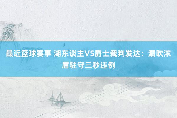 最近篮球赛事 湖东谈主VS爵士裁判发达：漏吹浓眉驻守三秒违例