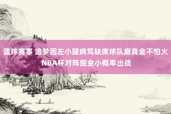 篮球赛事 追梦因左小腿病笃缺席球队磨真金不怕火 NBA杯对阵掘金小概率出战