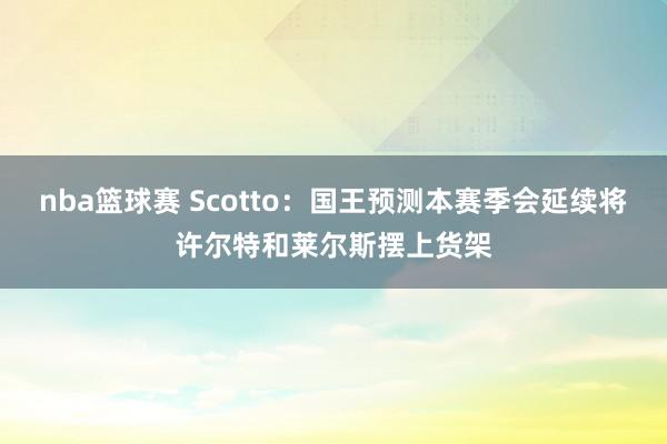 nba篮球赛 Scotto：国王预测本赛季会延续将许尔特和莱尔斯摆上货架