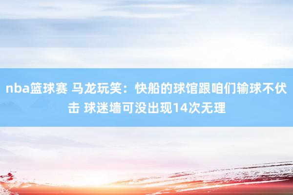 nba篮球赛 马龙玩笑：快船的球馆跟咱们输球不伏击 球迷墙可没出现14次无理