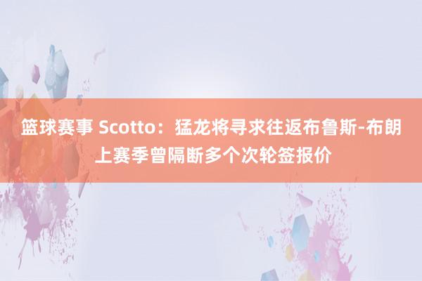 篮球赛事 Scotto：猛龙将寻求往返布鲁斯-布朗 上赛季曾隔断多个次轮签报价