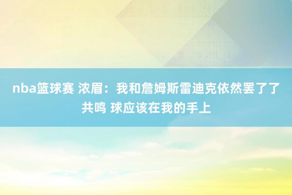 nba篮球赛 浓眉：我和詹姆斯雷迪克依然罢了了共鸣 球应该在我的手上