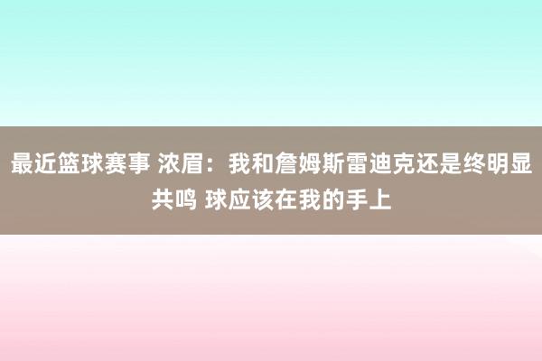 最近篮球赛事 浓眉：我和詹姆斯雷迪克还是终明显共鸣 球应该在我的手上