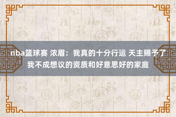 nba篮球赛 浓眉：我真的十分行运 天主赐予了我不成想议的资质和好意思好的家庭