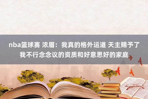 nba篮球赛 浓眉：我真的格外运道 天主赐予了我不行念念议的资质和好意思好的家庭