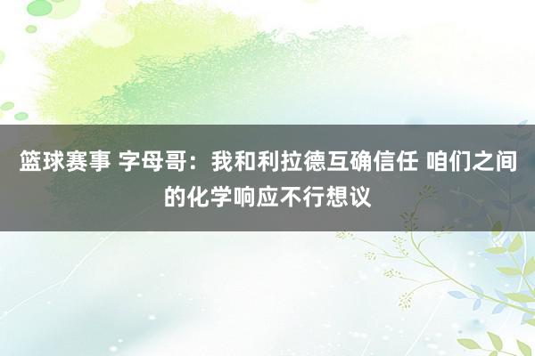 篮球赛事 字母哥：我和利拉德互确信任 咱们之间的化学响应不行想议