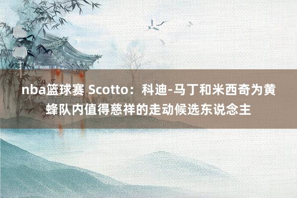 nba篮球赛 Scotto：科迪-马丁和米西奇为黄蜂队内值得慈祥的走动候选东说念主