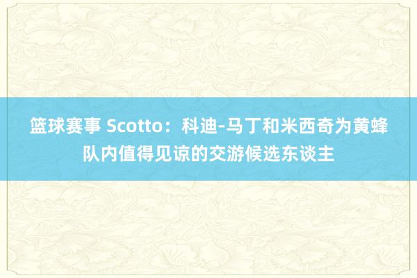 篮球赛事 Scotto：科迪-马丁和米西奇为黄蜂队内值得见谅的交游候选东谈主