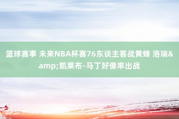 篮球赛事 未来NBA杯赛76东谈主客战黄蜂 洛瑞&凯莱布-马丁好像率出战