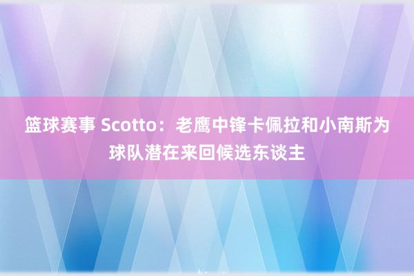 篮球赛事 Scotto：老鹰中锋卡佩拉和小南斯为球队潜在来回候选东谈主