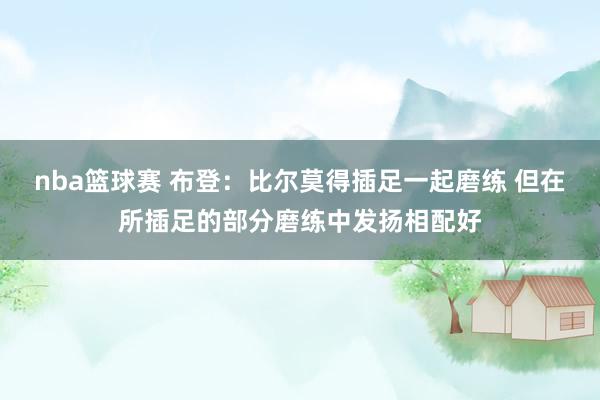 nba篮球赛 布登：比尔莫得插足一起磨练 但在所插足的部分磨练中发扬相配好