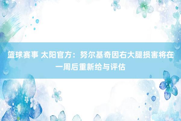 篮球赛事 太阳官方：努尔基奇因右大腿损害将在一周后重新给与评估