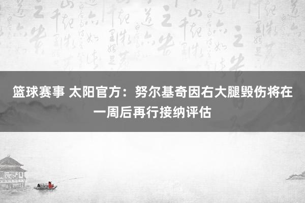 篮球赛事 太阳官方：努尔基奇因右大腿毁伤将在一周后再行接纳评估